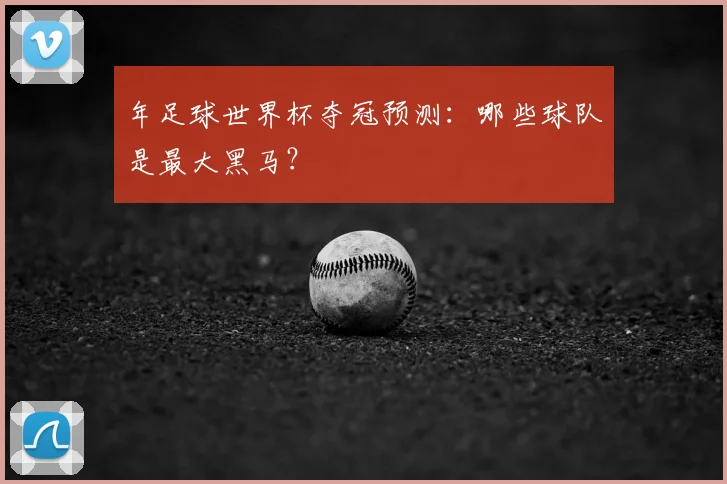 年足球世界杯夺冠预测：哪些球队是最大黑马？