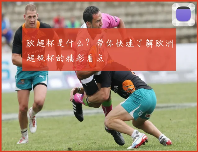 欧超杯是什么？带你快速了解欧洲超级杯的精彩看点