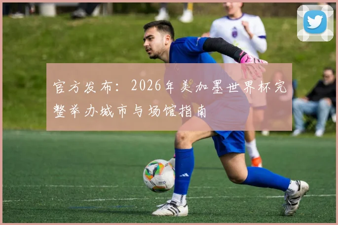 官方发布：2026年美加墨世界杯完整举办城市与场馆指南