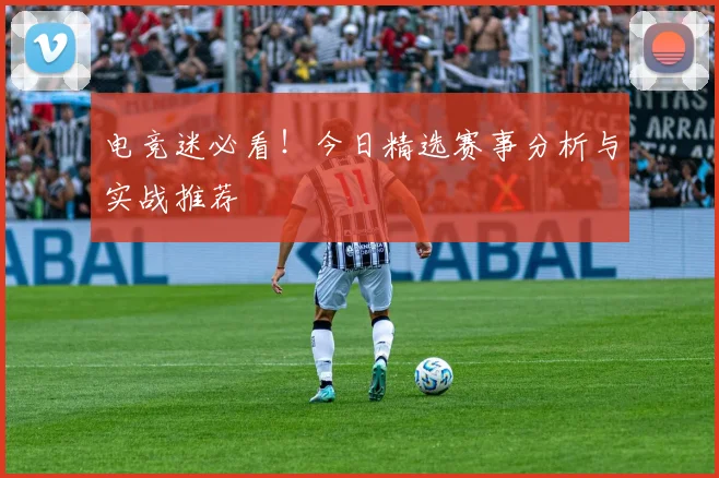 电竞迷必看！今日精选赛事分析与实战推荐