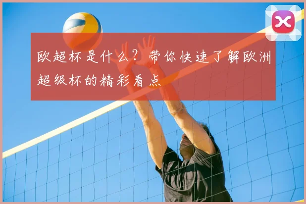 欧超杯是什么？带你快速了解欧洲超级杯的精彩看点