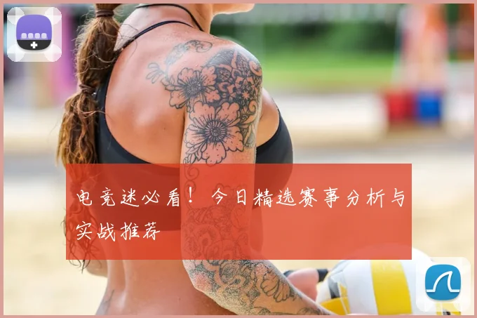 电竞迷必看！今日精选赛事分析与实战推荐